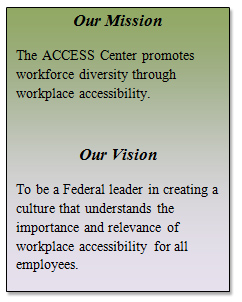 Our Mission The ACCESS Center promotes workforce diversity through workplace accessibility. Our Vision To be a Federal leader in creating a culture"